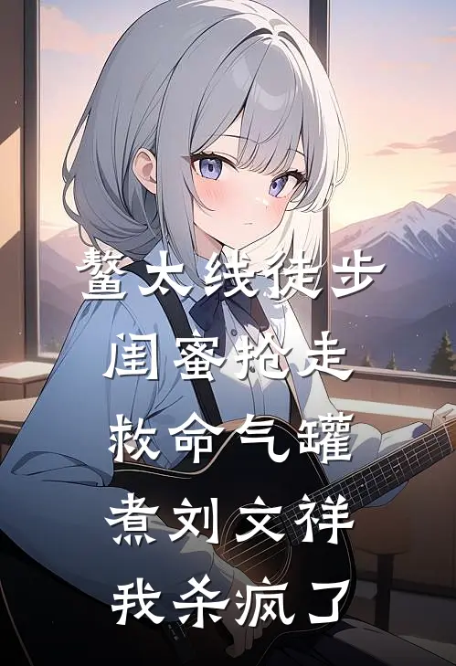 鳌太线徒步，闺蜜抢走救命气罐煮刘文祥，我杀疯了(林小小姜尧)完结小说推荐_小说全文免费阅读鳌太线徒步，闺蜜抢走救命气罐煮刘文祥，我杀疯了林小小姜尧