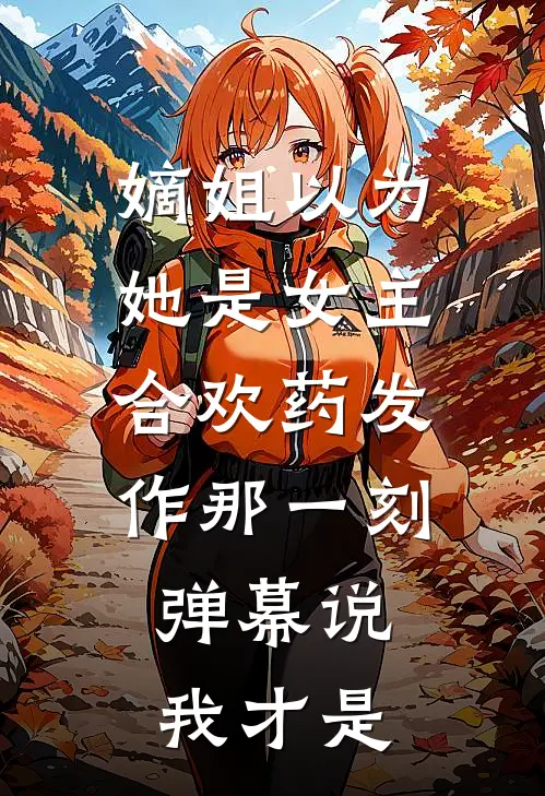 嫡姐以为她是女主，合欢药发作那一刻，弹幕说我才是张叔林清华完整版免费小说_全本免费完结小说嫡姐以为她是女主，合欢药发作那一刻，弹幕说我才是张叔林清华