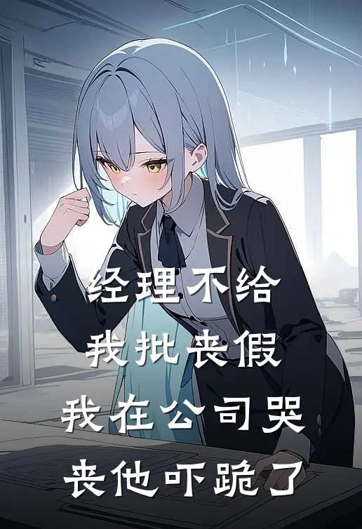 经理不给我批丧假，我在公司哭丧他吓跪了(我王经理)全文免费阅读无弹窗大结局_《经理不给我批丧假，我在公司哭丧他吓跪了》我王经理免费小说