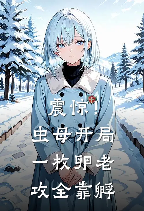 震惊！虫母开局一枚卵老攻全靠孵瑞安艾尔小说推荐完结_全集免费小说震惊！虫母开局一枚卵老攻全靠孵(瑞安艾尔)