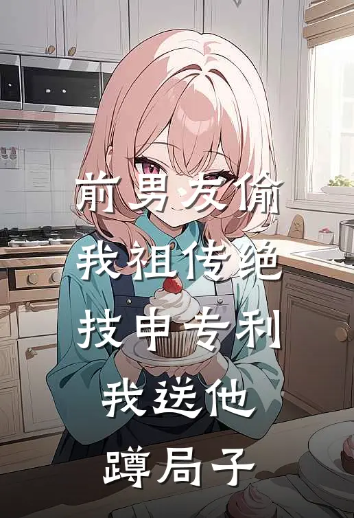 前男友偷我祖传绝技申专利，我送他蹲局子