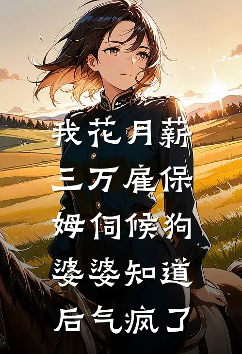 我花月薪三万雇保姆伺候狗，婆婆知道后气疯了(林晓晓李强)免费小说全集_完本小说免费阅读我花月薪三万雇保姆伺候狗，婆婆知道后气疯了(林晓晓李强)