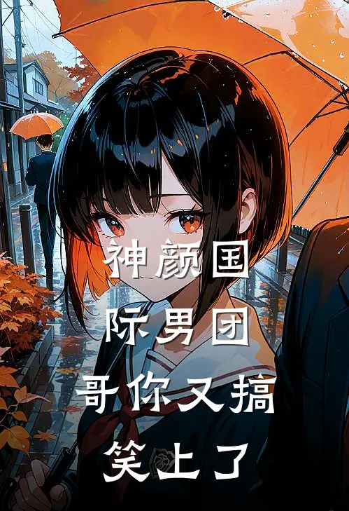 神颜国际男团，哥你又搞笑上了(顾景茗顾思君)最新章节在线阅读_(神颜国际男团，哥你又搞笑上了)完整版免费在线阅读